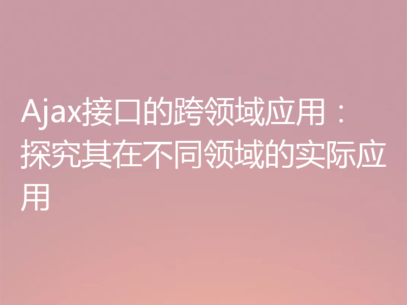 Ajax接口的跨领域应用：探究其在不同领域的实际应用
