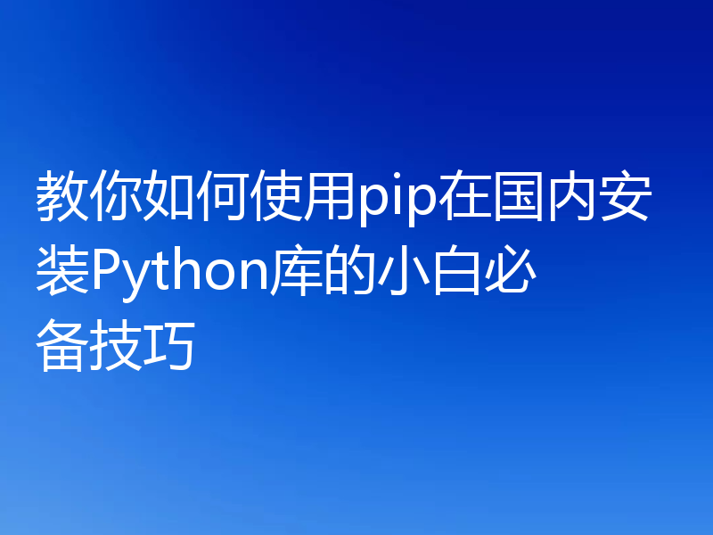 教你如何使用pip在国内安装Python库的小白必备技巧