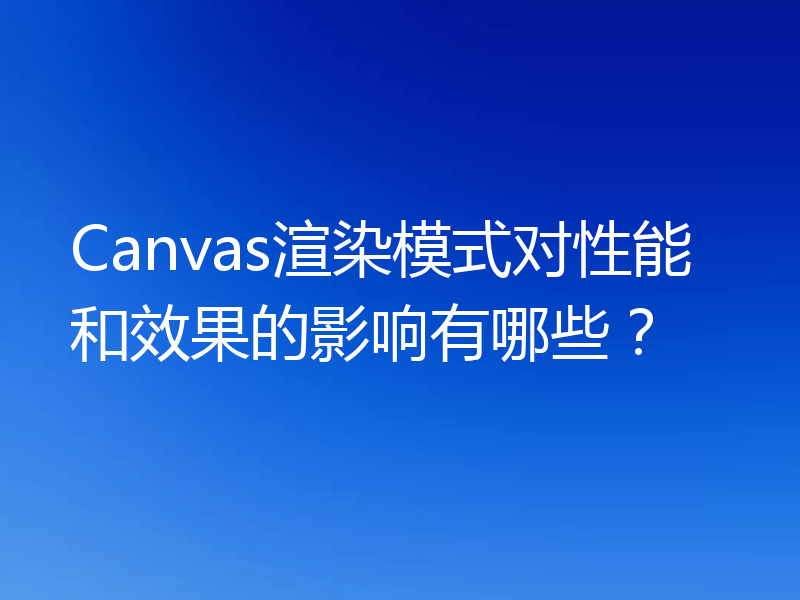 Canvas渲染模式对性能和效果的影响有哪些？
