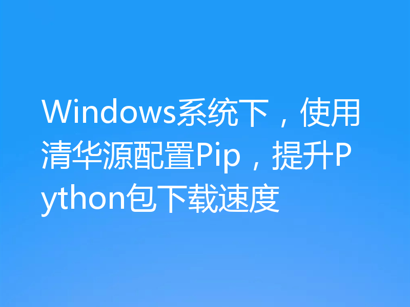Windows系统下，使用清华源配置Pip，提升Python包下载速度