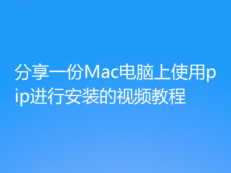 分享一份Mac电脑上使用pip进行安装的视频教程