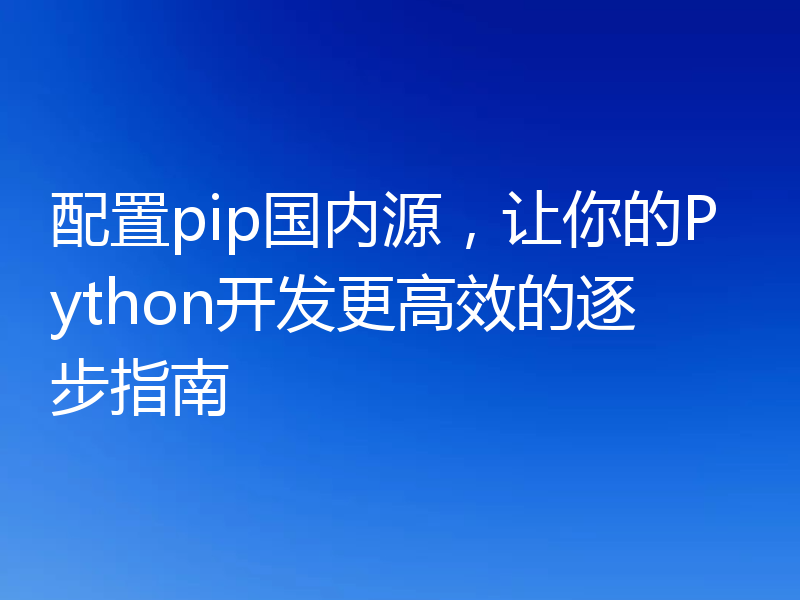 配置pip国内源，让你的Python开发更高效的逐步指南