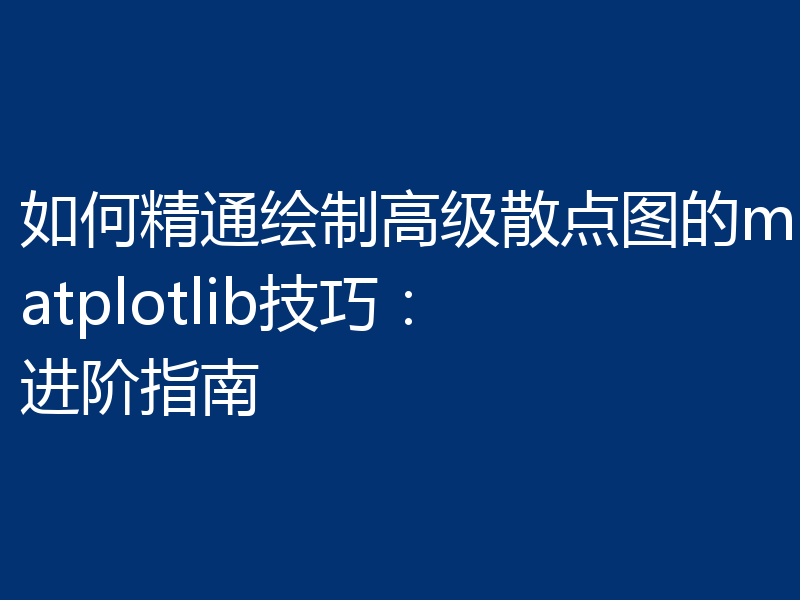 如何精通绘制高级散点图的matplotlib技巧：进阶指南