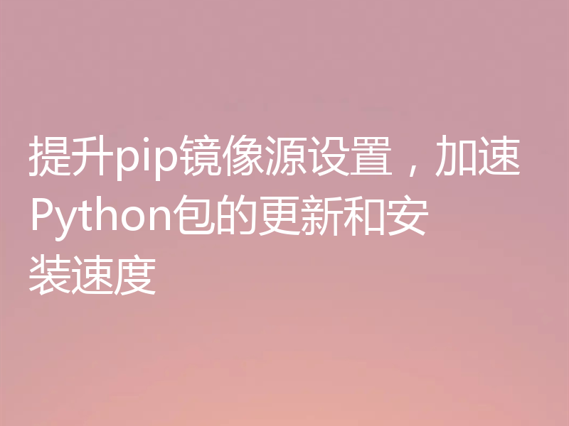 提升pip镜像源设置，加速Python包的更新和安装速度