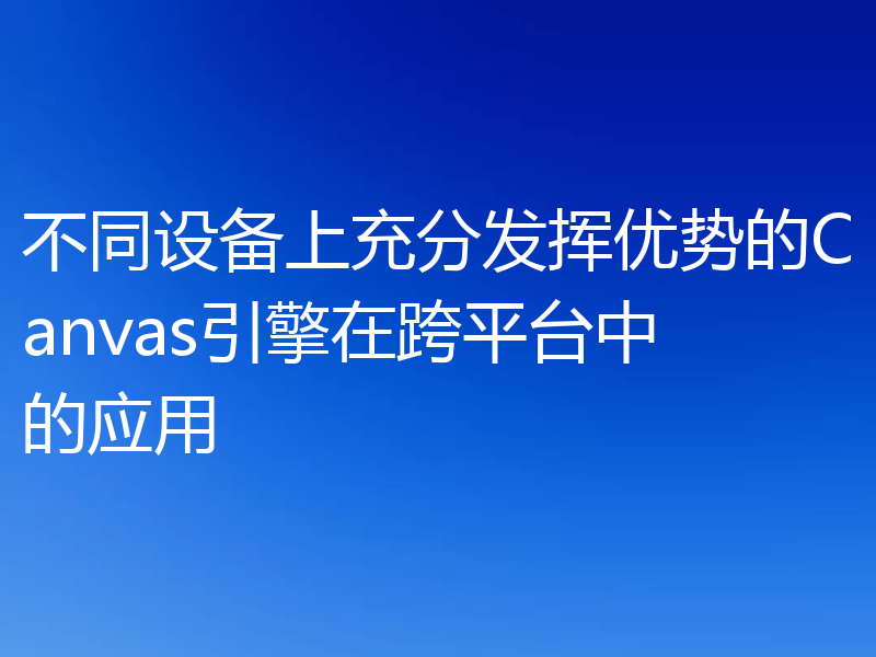 不同设备上充分发挥优势的Canvas引擎在跨平台中的应用
