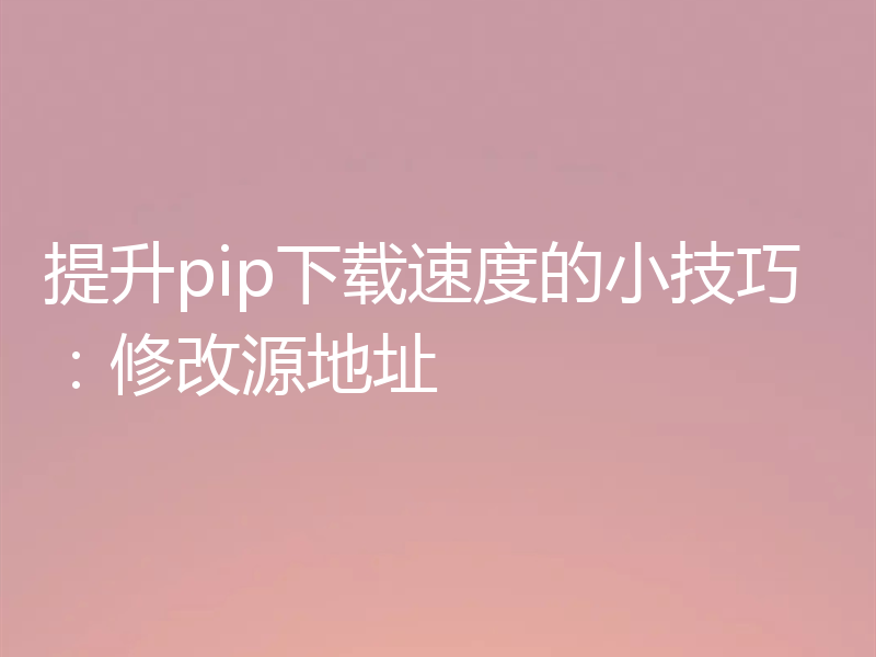 提升pip下载速度的小技巧：修改源地址