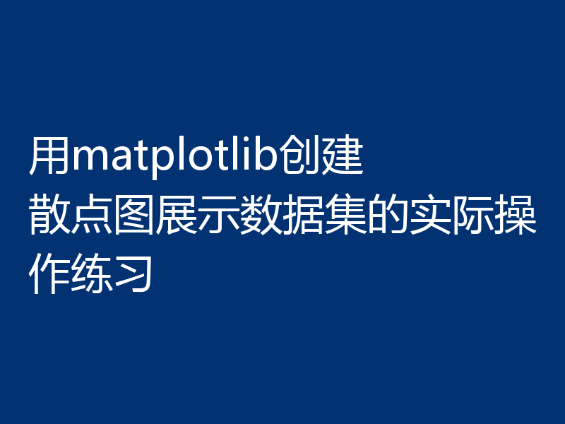 用matplotlib创建散点图展示数据集的实际操作练习