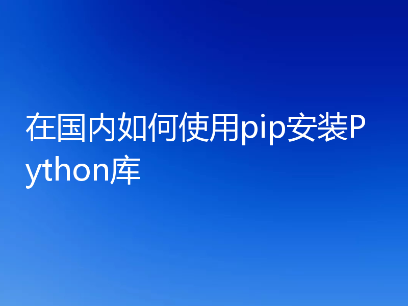 在国内如何使用pip安装Python库