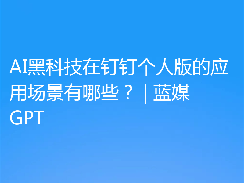 AI黑科技在钉钉个人版的应用场景有哪些？ | 蓝媒GPT