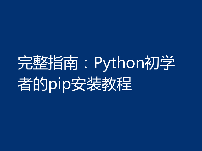 完整指南：Python初学者的pip安装教程
