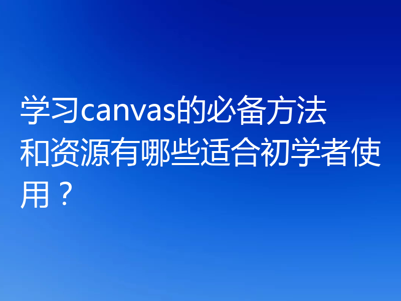 学习canvas的必备方法和资源有哪些适合初学者使用？