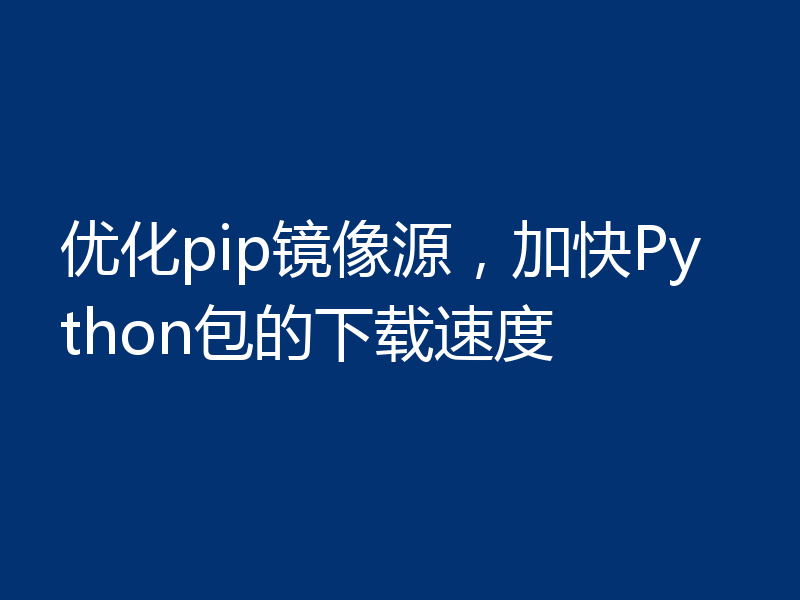 优化pip镜像源，加快Python包的下载速度