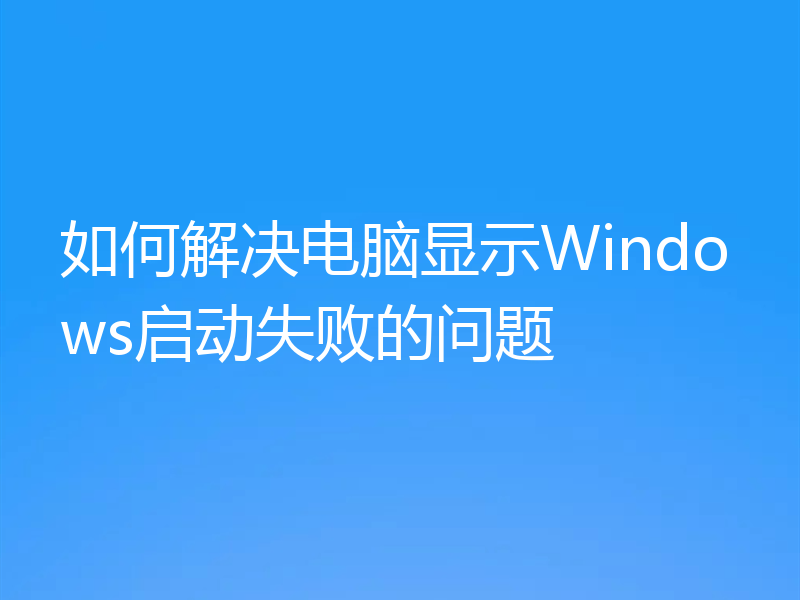 如何解决电脑显示Windows启动失败的问题