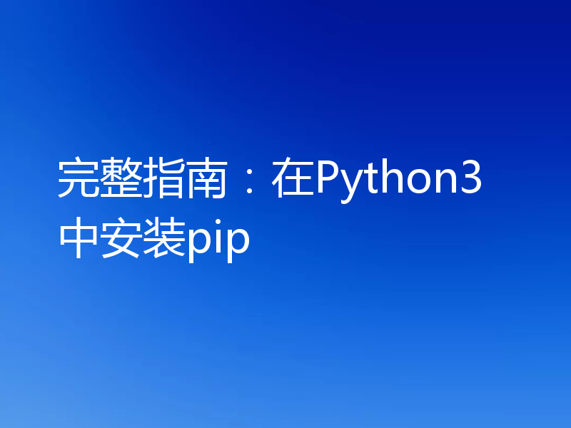 完整指南：在Python3中安装pip