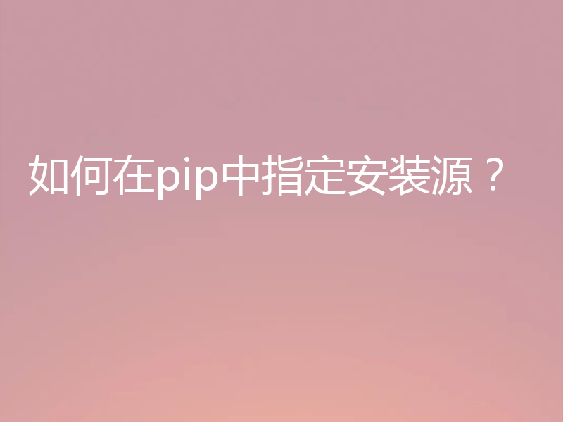 如何在pip中指定安装源？