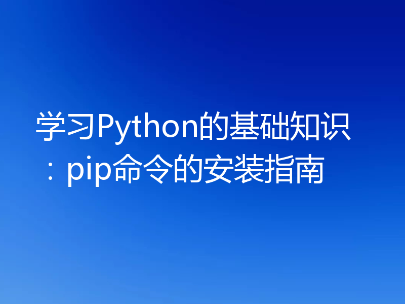学习Python的基础知识：pip命令的安装指南