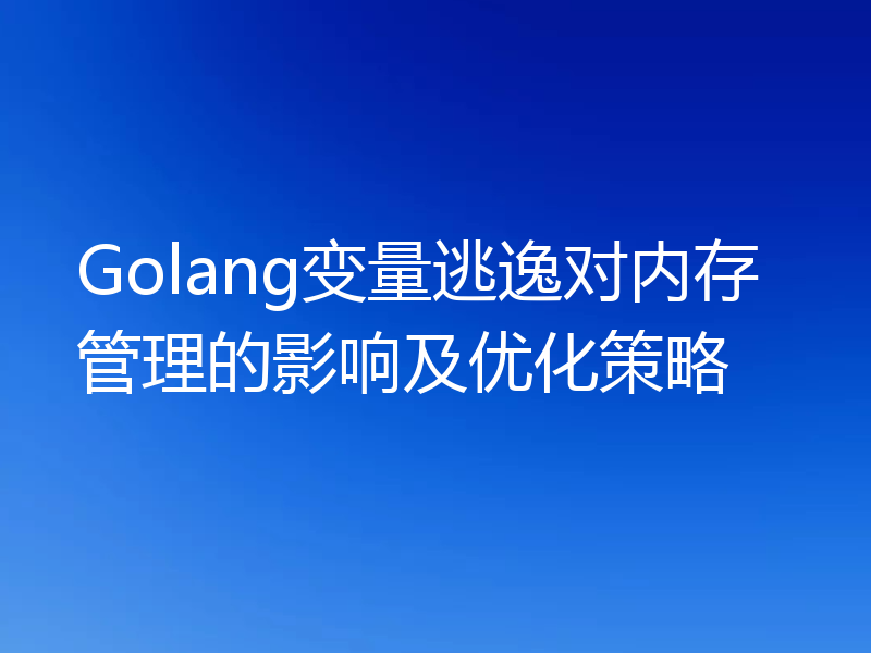 Golang变量逃逸对内存管理的影响及优化策略