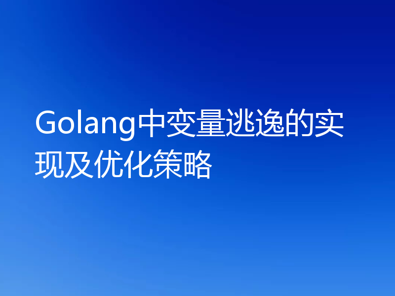 Golang中变量逃逸的实现及优化策略