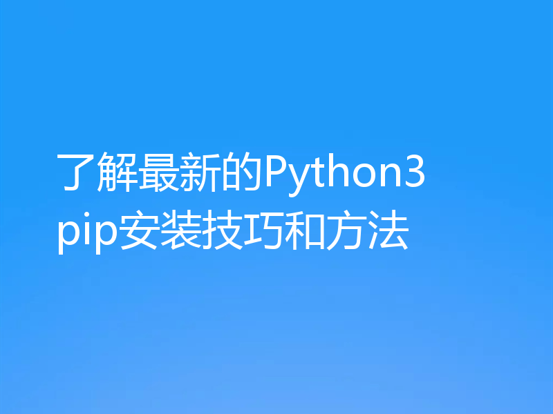 了解最新的Python3 pip安装技巧和方法