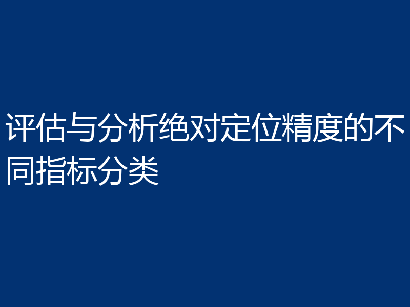 评估与分析绝对定位精度的不同指标分类