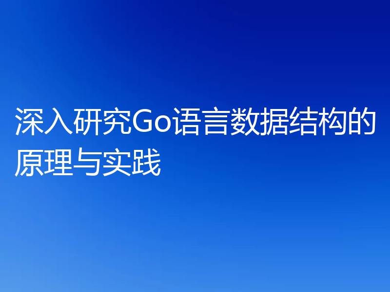 深入研究Go语言数据结构的原理与实践