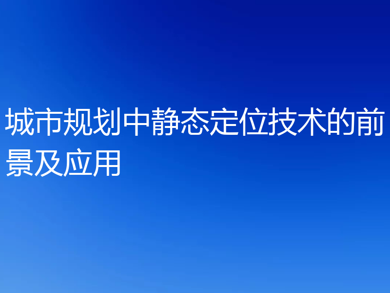 城市规划中静态定位技术的前景及应用