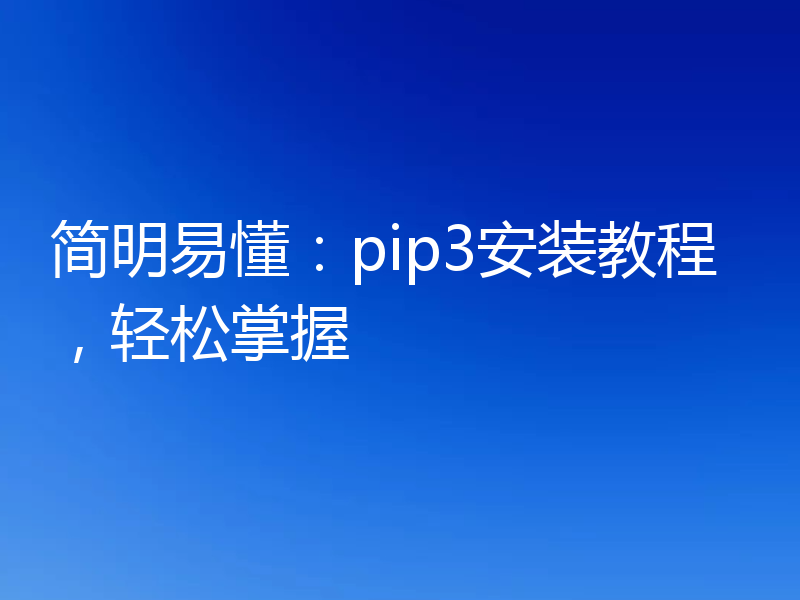 简明易懂：pip3安装教程，轻松掌握