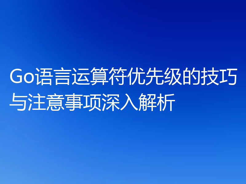 Go语言运算符优先级的技巧与注意事项深入解析