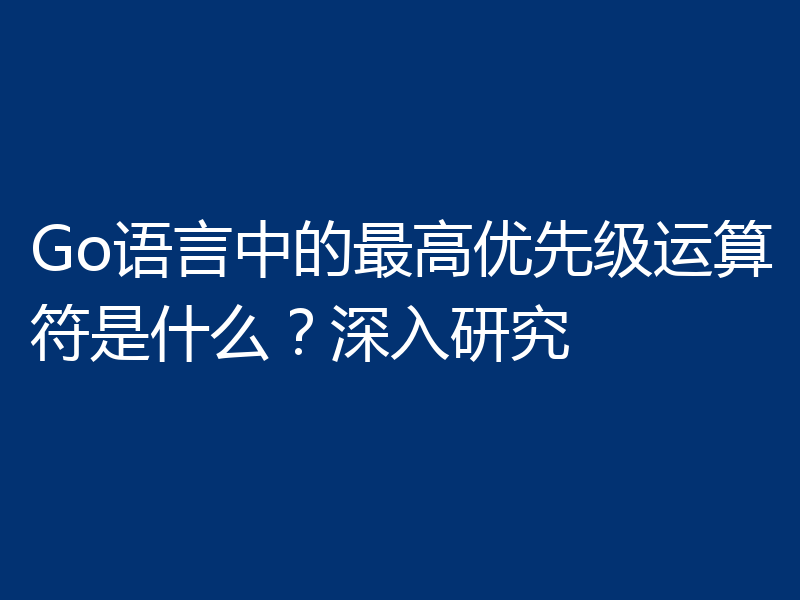 Go语言中的最高优先级运算符是什么？深入研究