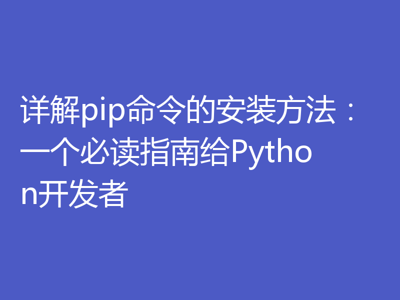 详解pip命令的安装方法：一个必读指南给Python开发者