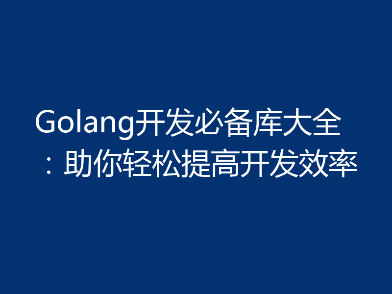 Golang开发必备库大全：助你轻松提高开发效率