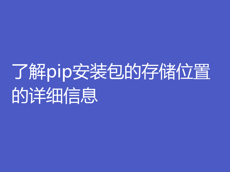 了解pip安装包的存储位置的详细信息