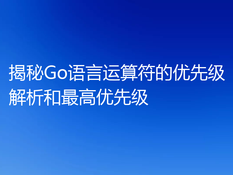 揭秘Go语言运算符的优先级解析和最高优先级