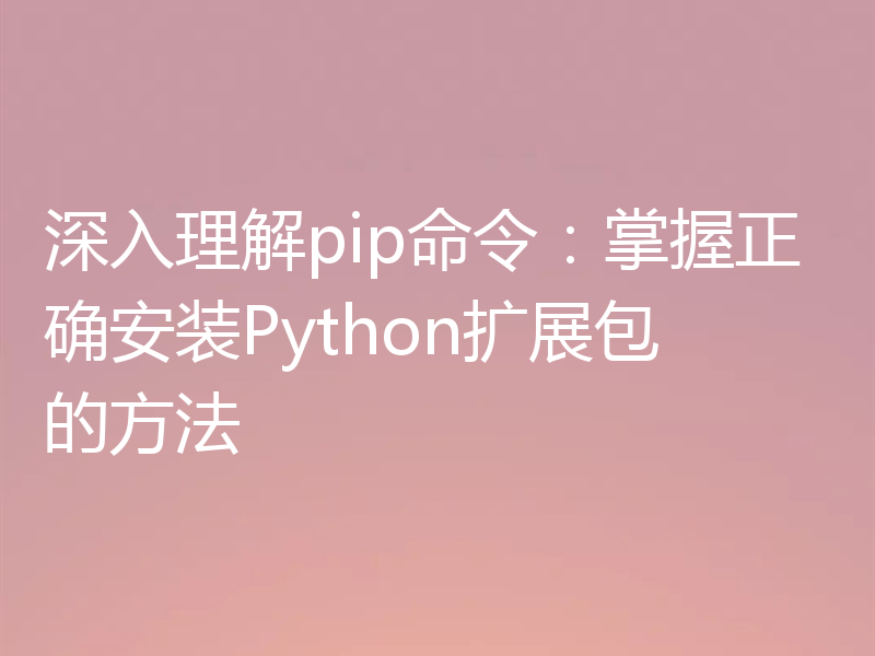 深入理解pip命令：掌握正确安装Python扩展包的方法