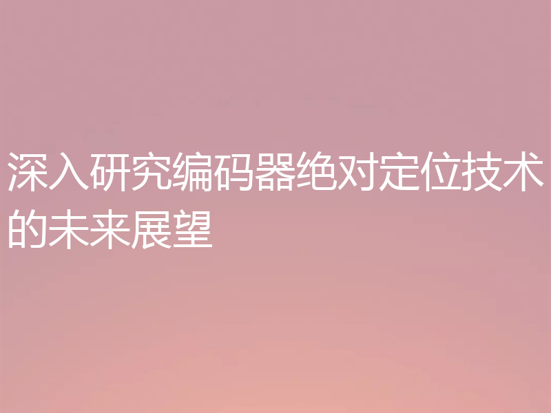 深入研究编码器绝对定位技术的未来展望