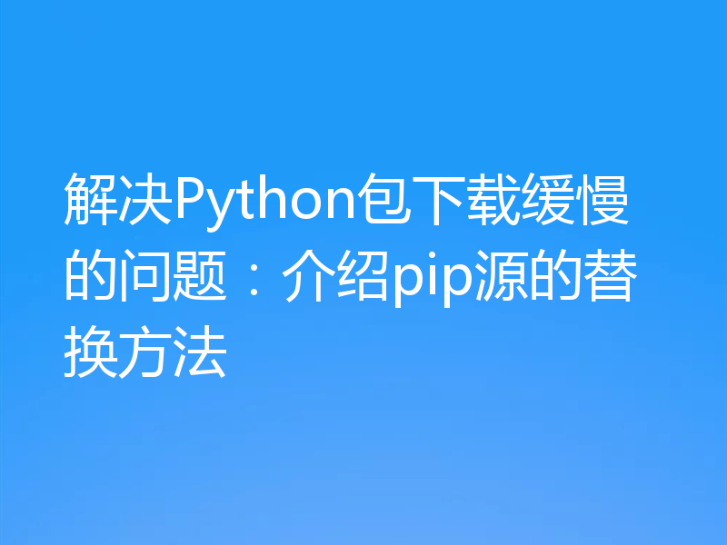 解决Python包下载缓慢的问题：介绍pip源的替换方法