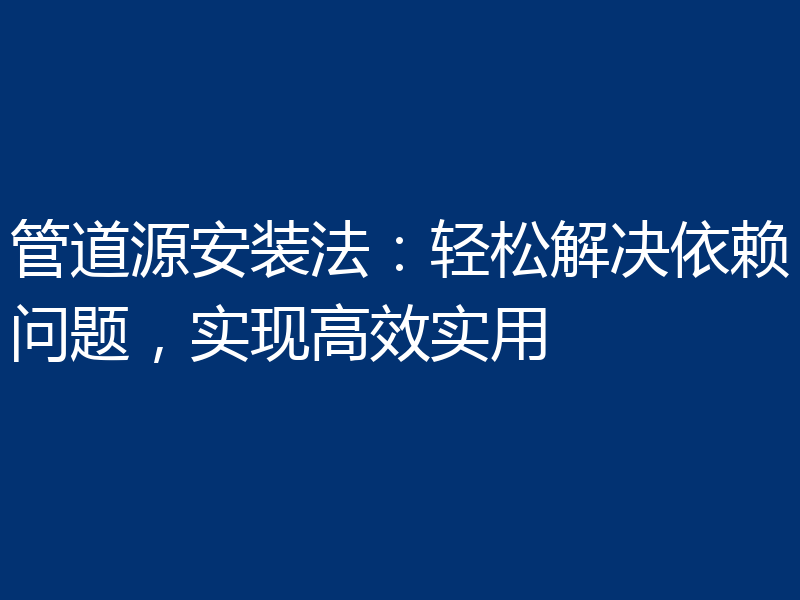 管道源安装法：轻松解决依赖问题，实现高效实用