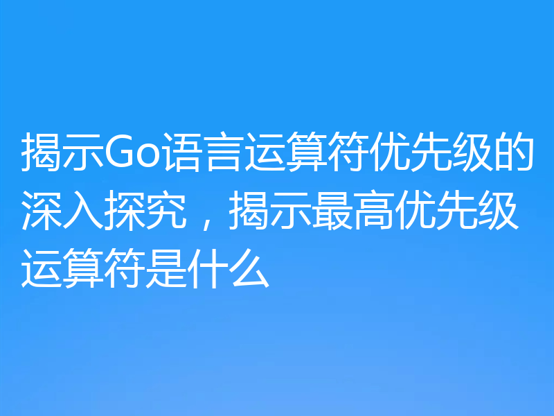 揭示Go语言运算符优先级的深入探究，揭示最高优先级运算符是什么