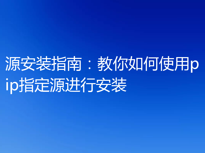 源安装指南：教你如何使用pip指定源进行安装