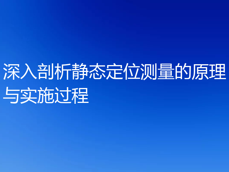 深入剖析静态定位测量的原理与实施过程