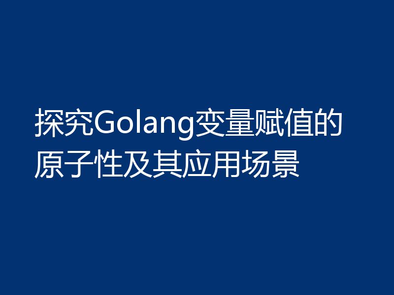 探究Golang变量赋值的原子性及其应用场景