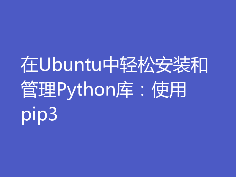 在Ubuntu中轻松安装和管理Python库：使用pip3