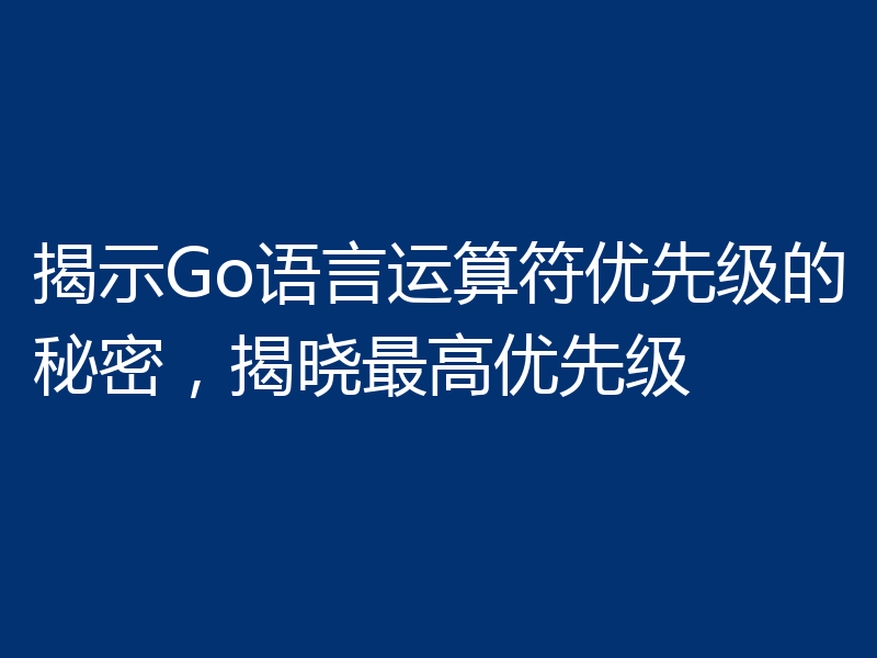 揭示Go语言运算符优先级的秘密，揭晓最高优先级