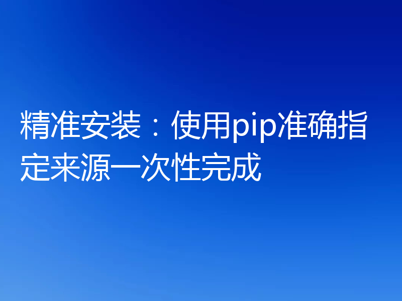 精准安装：使用pip准确指定来源一次性完成
