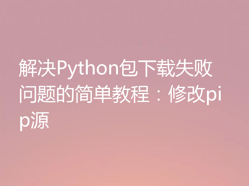 解决Python包下载失败问题的简单教程：修改pip源