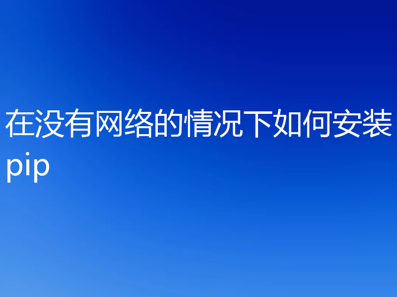在没有网络的情况下如何安装pip