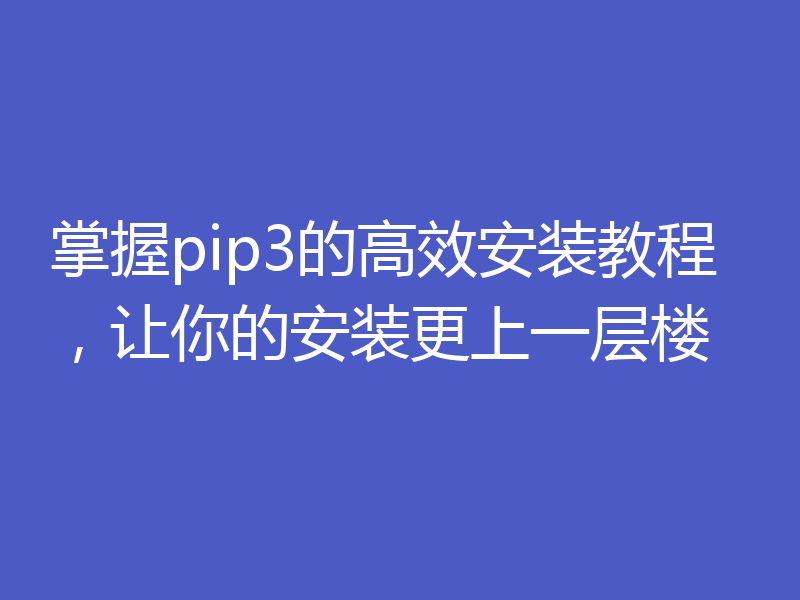 掌握pip3的高效安装教程，让你的安装更上一层楼