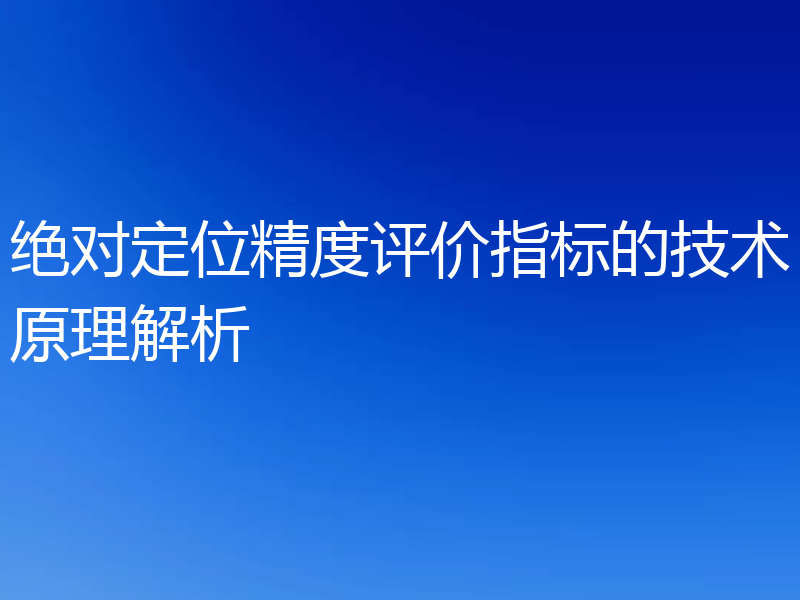 绝对定位精度评价指标的技术原理解析