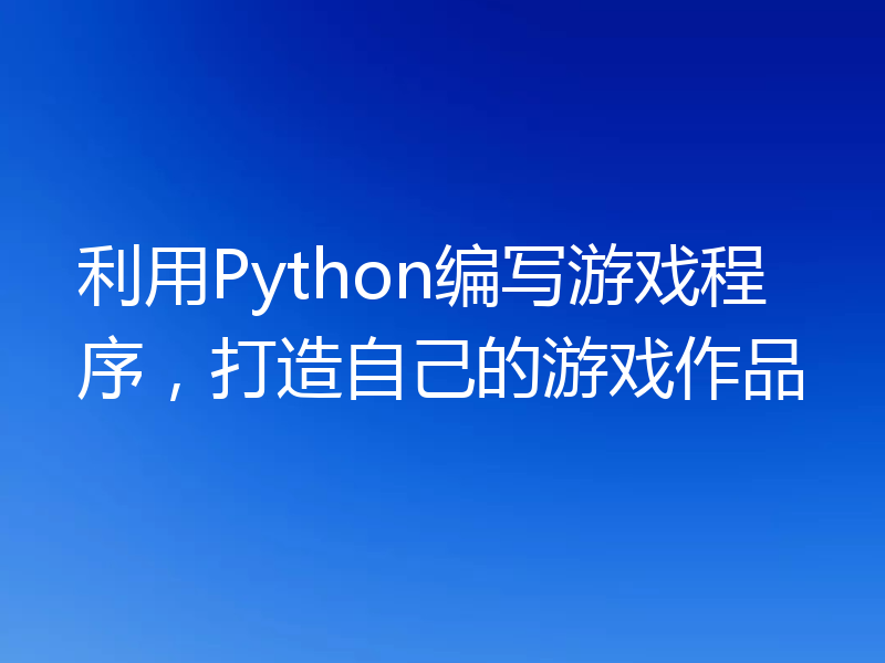利用Python编写游戏程序，打造自己的游戏作品