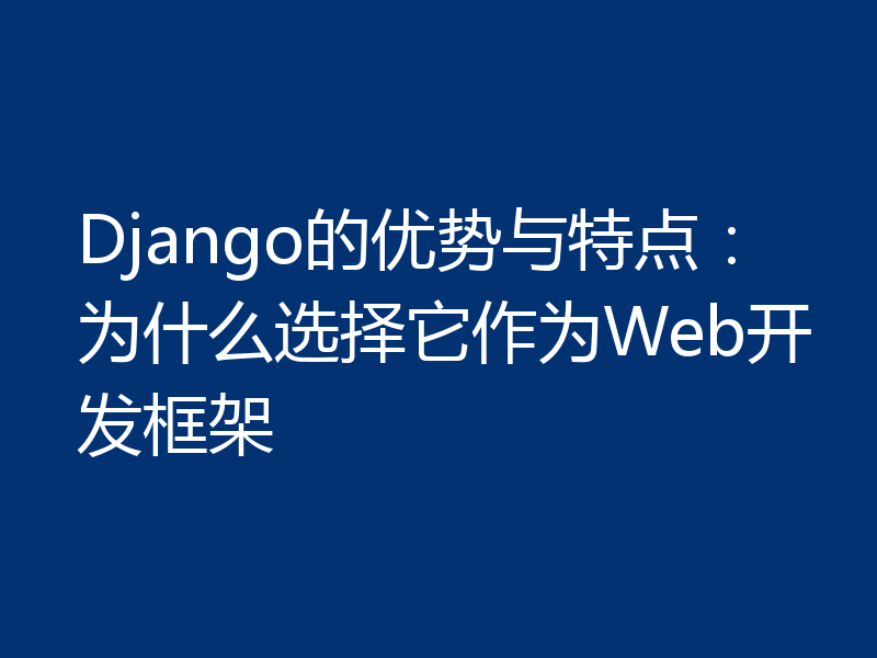 Django的优势与特点：为什么选择它作为Web开发框架